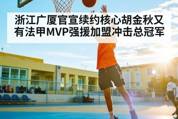 浙江广厦官宣续约核心胡金秋又有法甲MVP强援加盟冲击总冠军 - Kaiyun