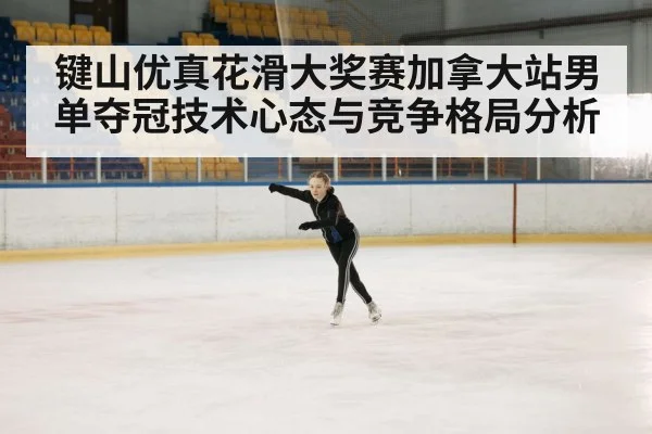 键山优真花滑大奖赛加拿大站男单夺冠技术心态与竞争格局分析 - Kaiyun