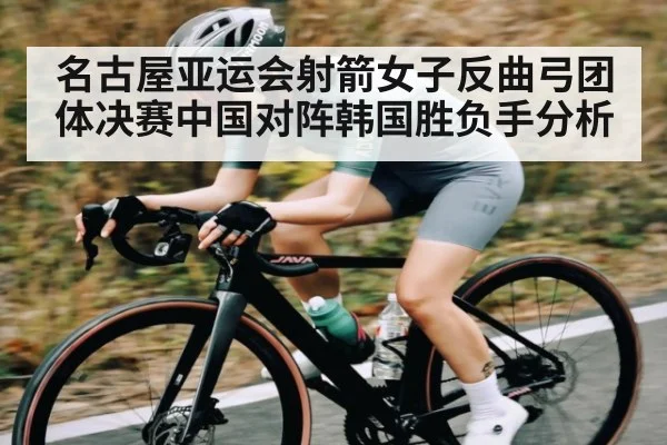 名古屋亚运会射箭女子反曲弓团体决赛中国对阵韩国胜负手分析 - Kaiyun
