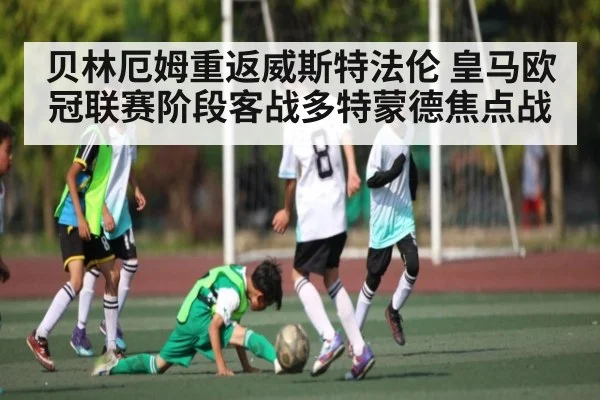 贝林厄姆重返威斯特法伦 皇马欧冠联赛阶段客战多特蒙德焦点战 - Kaiyun