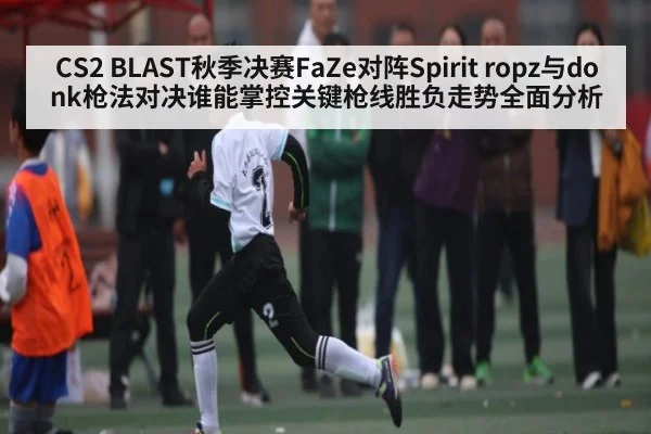 CS2 BLAST秋季决赛FaZe对阵Spirit ropz与donk枪法对决谁能掌控关键枪线胜负走势全面分析 - Kaiyun