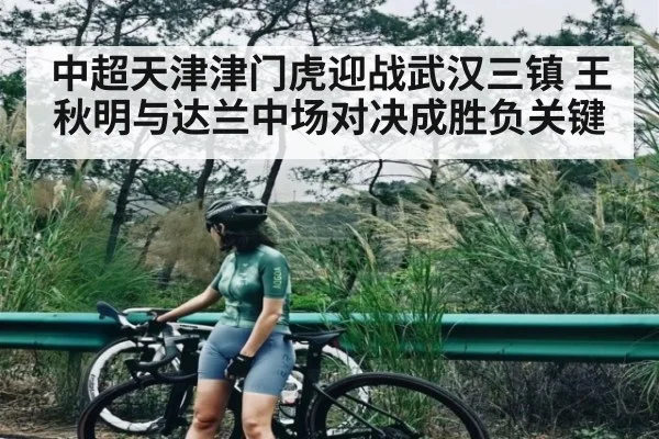 中超天津津门虎迎战武汉三镇 王秋明与达兰中场对决成胜负关键 - Kaiyun