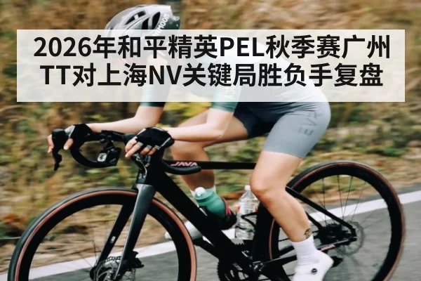 2026年和平精英PEL秋季赛广州TT对上海NV关键局胜负手复盘 - Kaiyun