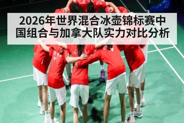 2026年世界混合冰壶锦标赛中国组合与加拿大队实力对比分析