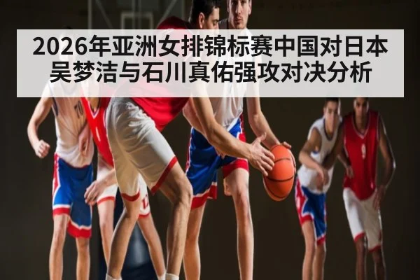 2026年亚洲女排锦标赛中国对日本吴梦洁与石川真佑强攻对决分析