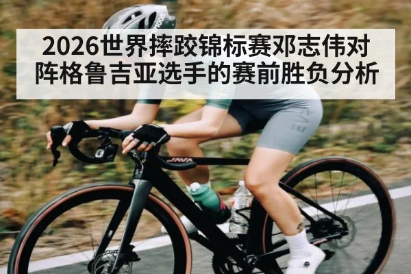 2026世界摔跤锦标赛邓志伟对阵格鲁吉亚选手的赛前胜负分析